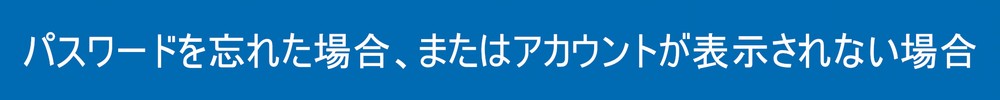 パスワードを忘れた場合、またはアカウントが表示されない場合